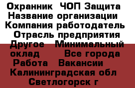 Охранник. ЧОП Защита › Название организации ­ Компания-работодатель › Отрасль предприятия ­ Другое › Минимальный оклад ­ 1 - Все города Работа » Вакансии   . Калининградская обл.,Светлогорск г.